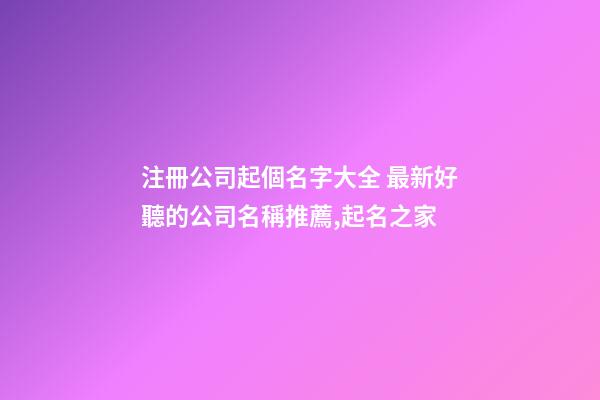 注冊公司起個名字大全 最新好聽的公司名稱推薦,起名之家-第1張-公司起名-玄機派